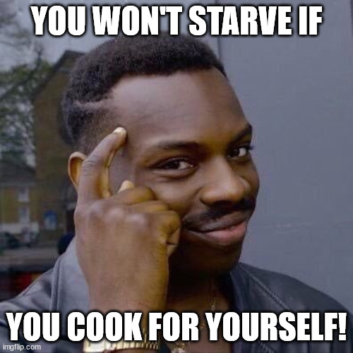 Thinking Black Guy | YOU WON'T STARVE IF; YOU COOK FOR YOURSELF! | image tagged in thinking black guy | made w/ Imgflip meme maker