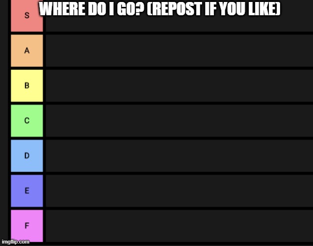 e | WHERE DO I GO? (REPOST IF YOU LIKE) | image tagged in tier list | made w/ Imgflip meme maker