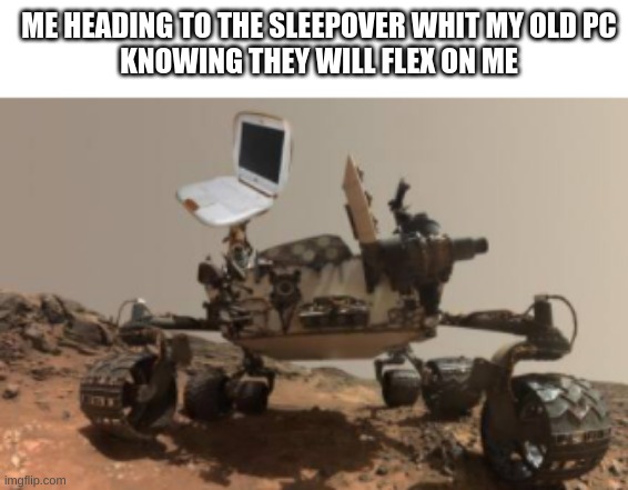 its true for me tho |  ME HEADING TO THE SLEEPOVER WHIT MY OLD PC
 KNOWING THEY WILL FLEX ON ME | image tagged in mars,car,computer | made w/ Imgflip meme maker