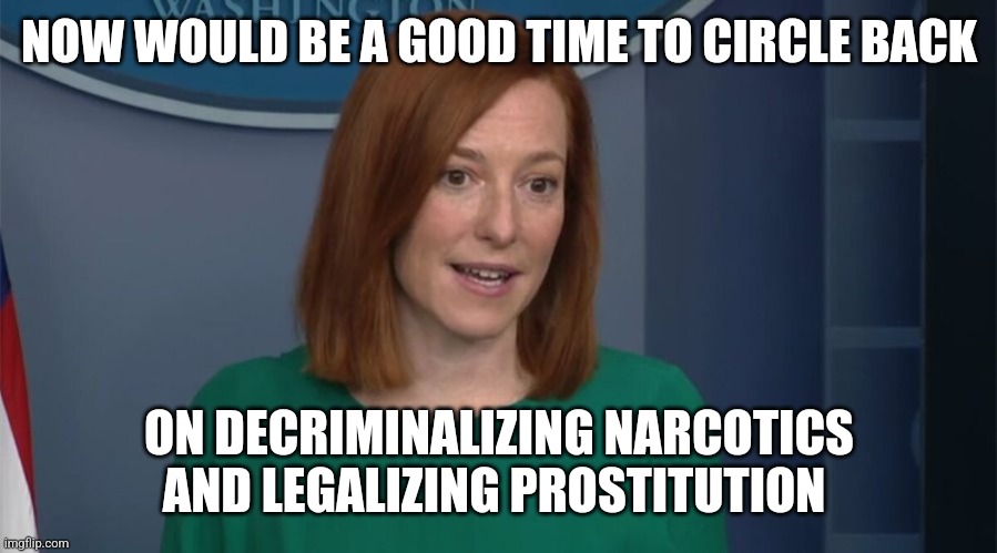 Circle Back Psaki | NOW WOULD BE A GOOD TIME TO CIRCLE BACK ON DECRIMINALIZING NARCOTICS AND LEGALIZING PROSTITUTION | image tagged in circle back psaki | made w/ Imgflip meme maker