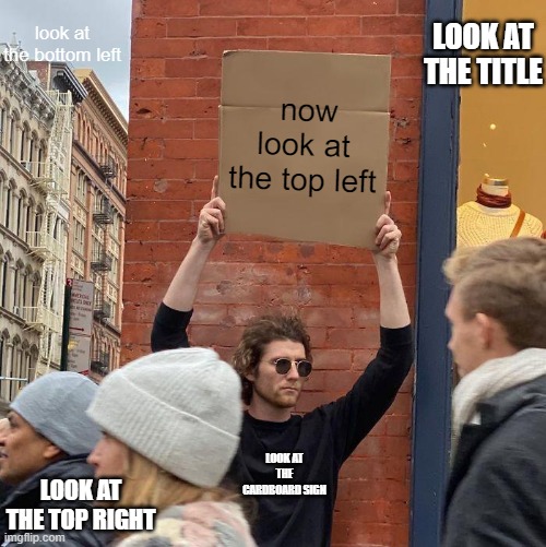 look at the guy's shirt |  look at the bottom left; LOOK AT THE TITLE; now look at the top left; LOOK AT THE CARDBOARD SIGN; LOOK AT THE TOP RIGHT | image tagged in memes,guy holding cardboard sign | made w/ Imgflip meme maker