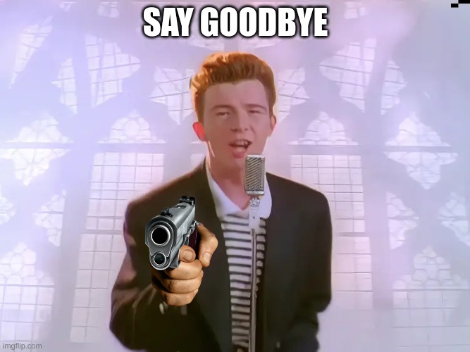 rick | SAY GOODBYE | image tagged in rick | made w/ Imgflip meme maker