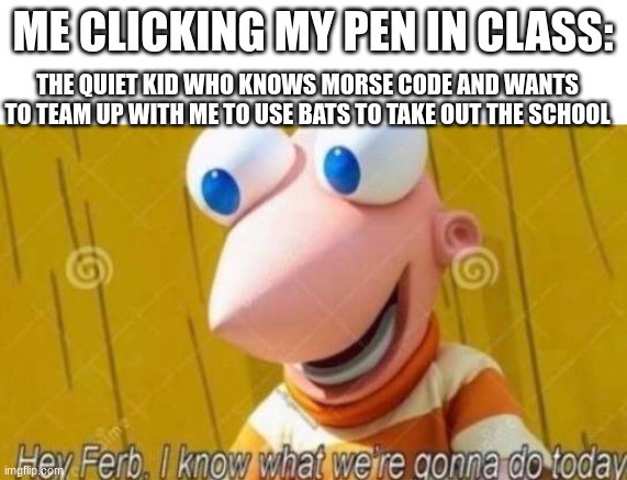 well lets go | ME CLICKING MY PEN IN CLASS:; THE QUIET KID WHO KNOWS MORSE CODE AND WANTS TO TEAM UP WITH ME TO USE BATS TO TAKE OUT THE SCHOOL | image tagged in hey ferb | made w/ Imgflip meme maker