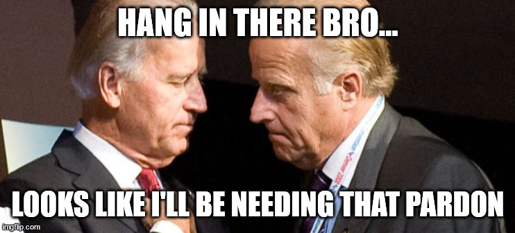 Good thing Joe can pardon the family | HANG IN THERE BRO... LOOKS LIKE I'LL BE NEEDING THAT PARDON | image tagged in biden,crime,family | made w/ Imgflip meme maker