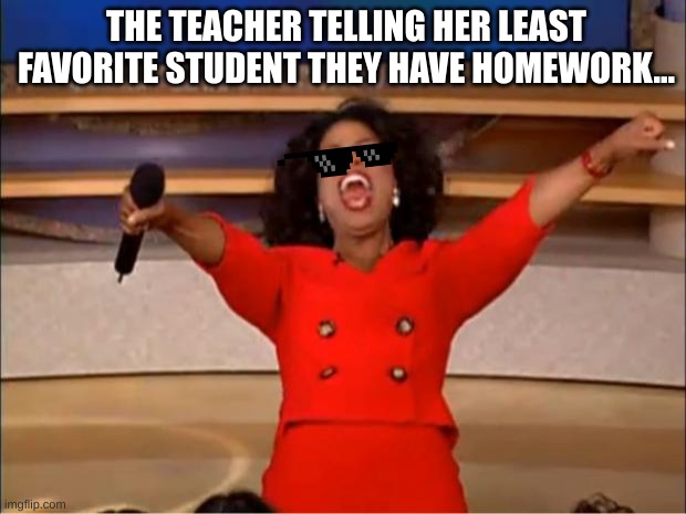 I hate when the teacher does this to me... | THE TEACHER TELLING HER LEAST FAVORITE STUDENT THEY HAVE HOMEWORK... | image tagged in memes,oprah you get a,funny,relatable,school,teacher | made w/ Imgflip meme maker