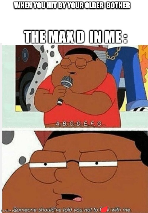 ABCDEFG | WHEN YOU HIT BY YOUR OLDER  BOTHER; THE MAX D  IN ME : | image tagged in abcdefg | made w/ Imgflip meme maker