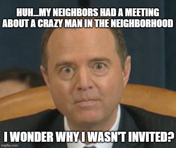 If it isn't them...it's you | HUH...MY NEIGHBORS HAD A MEETING ABOUT A CRAZY MAN IN THE NEIGHBORHOOD; I WONDER WHY I WASN'T INVITED? | image tagged in crazy adam schiff,clueless | made w/ Imgflip meme maker