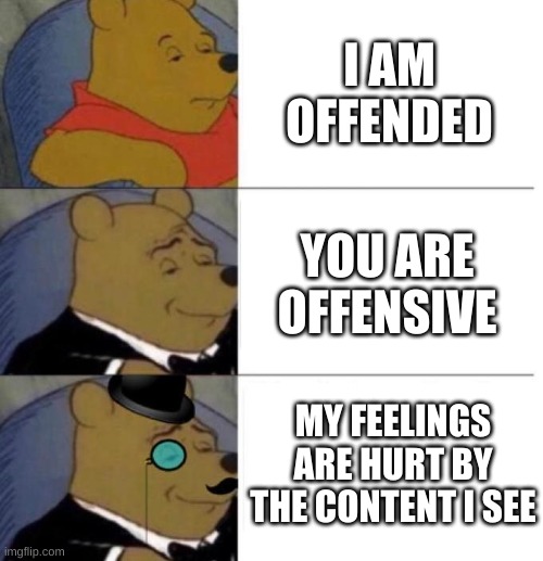 Tuxedo Winnie the Pooh (3 panel) | I AM OFFENDED YOU ARE OFFENSIVE MY FEELINGS ARE HURT BY THE CONTENT I SEE | image tagged in tuxedo winnie the pooh 3 panel | made w/ Imgflip meme maker