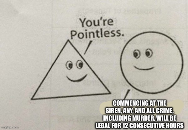 You're Pointless | COMMENCING AT THE SIREN, ANY, AND ALL CRIME, INCLUDING MURDER, WILL BE LEGAL FOR 12 CONSECUTIVE HOURS | image tagged in you're pointless | made w/ Imgflip meme maker