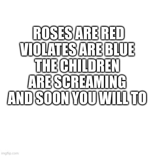 Blank Transparent Square | ROSES ARE RED
VIOLATES ARE BLUE
THE CHILDREN ARE SCREAMING
AND SOON YOU WILL TO | image tagged in memes,blank transparent square | made w/ Imgflip meme maker