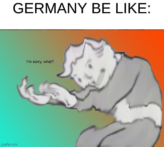 Im sorry what | GERMANY BE LIKE: | image tagged in im sorry what | made w/ Imgflip meme maker