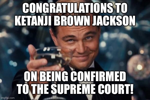 Leonardo Dicaprio Cheers | CONGRATULATIONS TO KETANJI BROWN JACKSON; ON BEING CONFIRMED TO THE SUPREME COURT! | image tagged in memes,leonardo dicaprio cheers | made w/ Imgflip meme maker