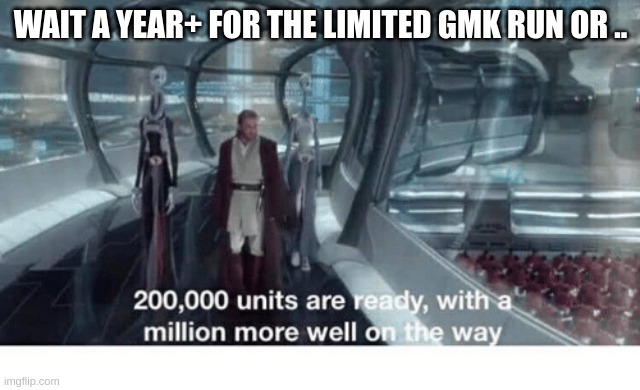 gmk v clones | WAIT A YEAR+ FOR THE LIMITED GMK RUN OR .. | image tagged in 20000 units ready and a million more on the way | made w/ Imgflip meme maker