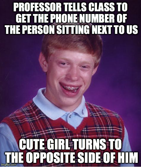 Bad Luck Brian Meme | PROFESSOR TELLS CLASS TO GET THE PHONE NUMBER OF THE PERSON SITTING NEXT TO US CUTE GIRL TURNS TO THE OPPOSITE SIDE OF HIM | image tagged in memes,bad luck brian | made w/ Imgflip meme maker