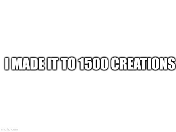 Blank White Template | I MADE IT TO 1500 CREATIONS | image tagged in blank white template | made w/ Imgflip meme maker