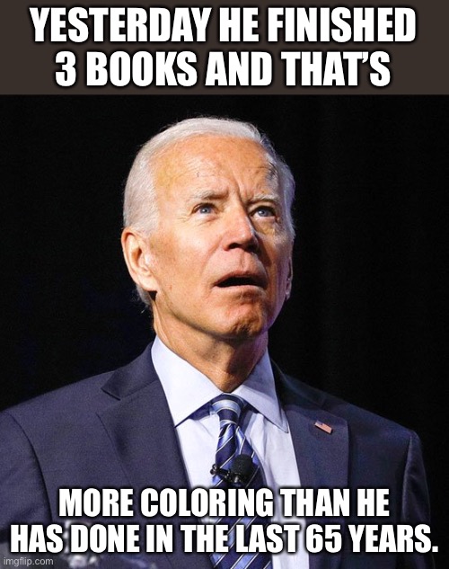 Biden | YESTERDAY HE FINISHED 3 BOOKS AND THAT’S; MORE COLORING THAN HE HAS DONE IN THE LAST 65 YEARS. | image tagged in joe biden | made w/ Imgflip meme maker