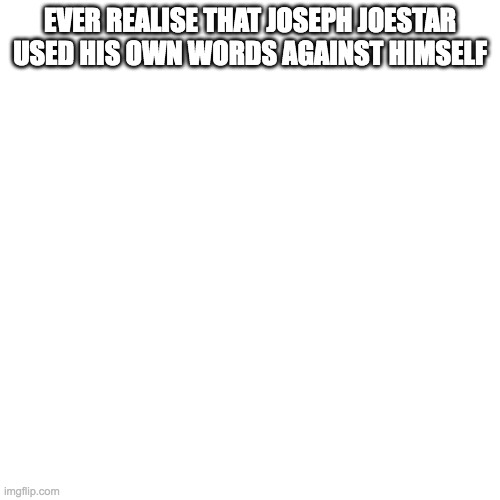 Blank Transparent Square |  EVER REALISE THAT JOSEPH JOESTAR USED HIS OWN WORDS AGAINST HIMSELF | image tagged in memes,blank transparent square | made w/ Imgflip meme maker