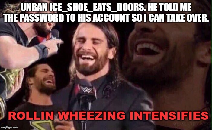 Rollins Wheezing Intensifies | UNBAN ICE_SHOE_EATS_DOORS. HE TOLD ME THE PASSWORD TO HIS ACCOUNT SO I CAN TAKE OVER. | image tagged in rollins wheezing intensifies | made w/ Imgflip meme maker