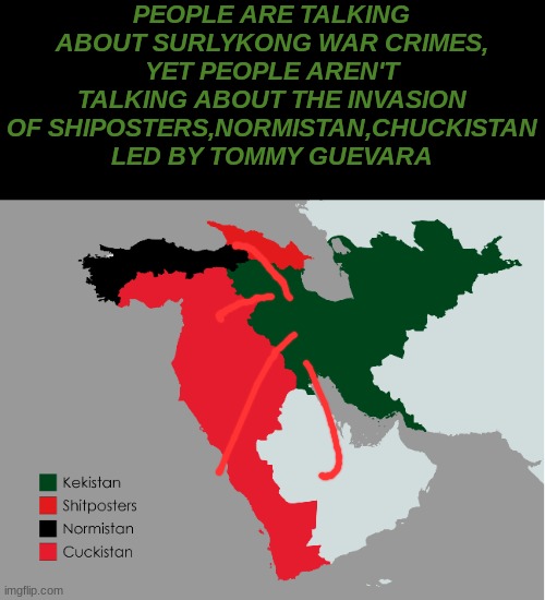 invasion | PEOPLE ARE TALKING ABOUT SURLYKONG WAR CRIMES, YET PEOPLE AREN'T TALKING ABOUT THE INVASION OF SHIPOSTERS,NORMISTAN,CHUCKISTAN LED BY TOMMY GUEVARA | image tagged in tommy guevara,kekistan,invasion | made w/ Imgflip meme maker