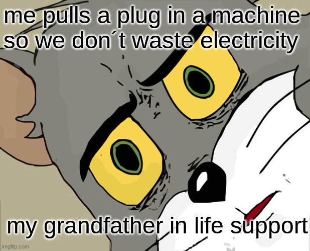 I don't want to waste electricity | me pulls a plug in a machine so we don´t waste electricity; my grandfather in life support | image tagged in memes,unsettled tom | made w/ Imgflip meme maker