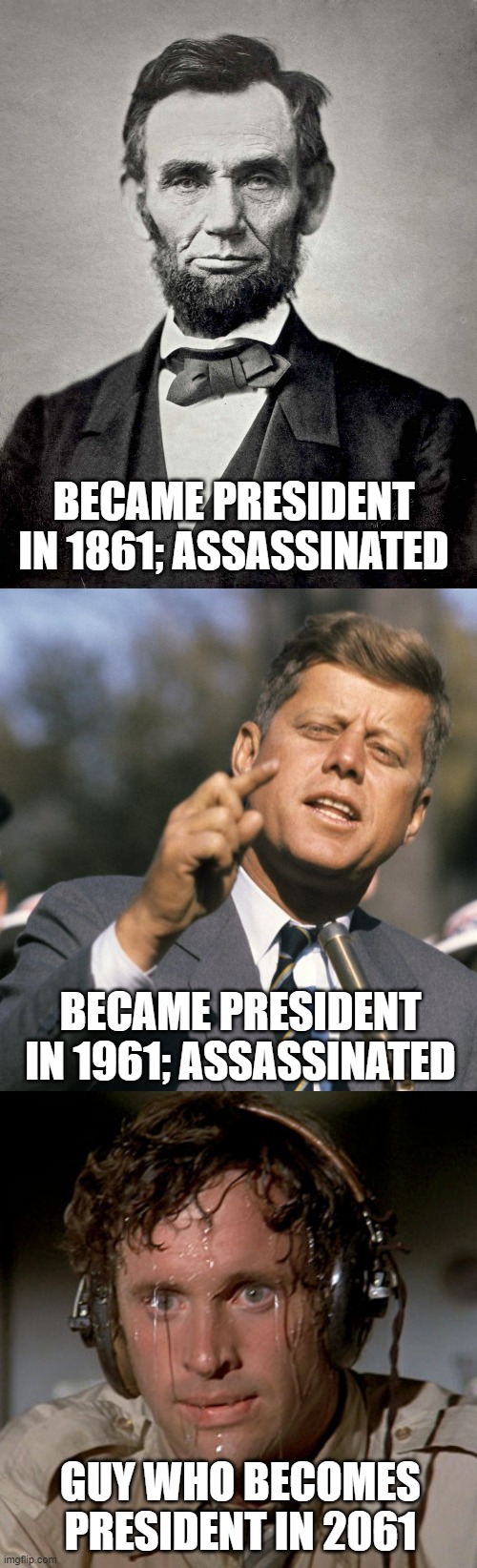 totally not inspired from Kara's meme | BECAME PRESIDENT IN 1861; ASSASSINATED; BECAME PRESIDENT IN 1961; ASSASSINATED; GUY WHO BECOMES PRESIDENT IN 2061 | image tagged in abraham lincoln,jfk,sweating on commute after jiu-jitsu | made w/ Imgflip meme maker