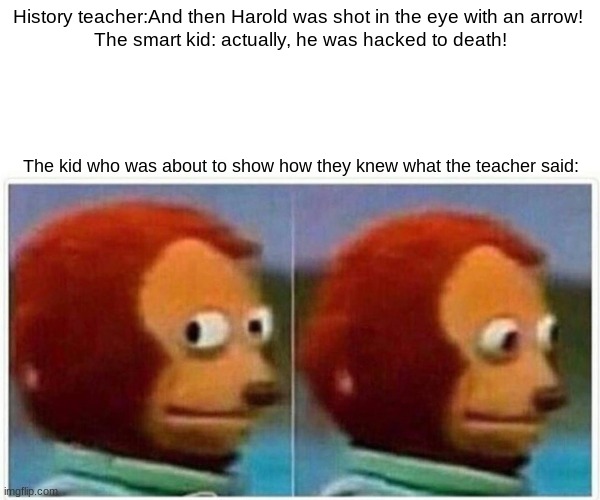History lessons |  History teacher:And then Harold was shot in the eye with an arrow! 

The smart kid: actually, he was hacked to death! The kid who was about to show how they knew what the teacher said: | image tagged in memes,monkey puppet | made w/ Imgflip meme maker