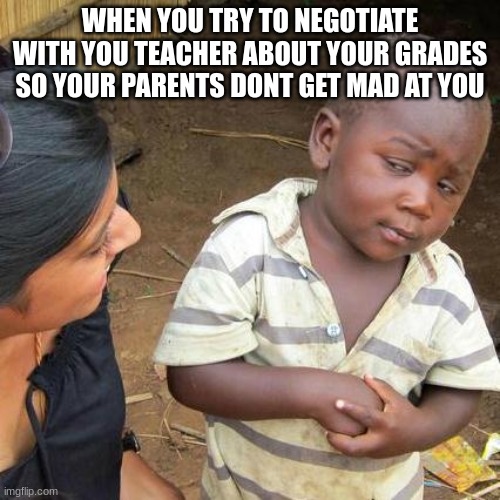 Third World Skeptical Kid Meme |  WHEN YOU TRY TO NEGOTIATE WITH YOU TEACHER ABOUT YOUR GRADES SO YOUR PARENTS DONT GET MAD AT YOU | image tagged in memes,third world skeptical kid | made w/ Imgflip meme maker