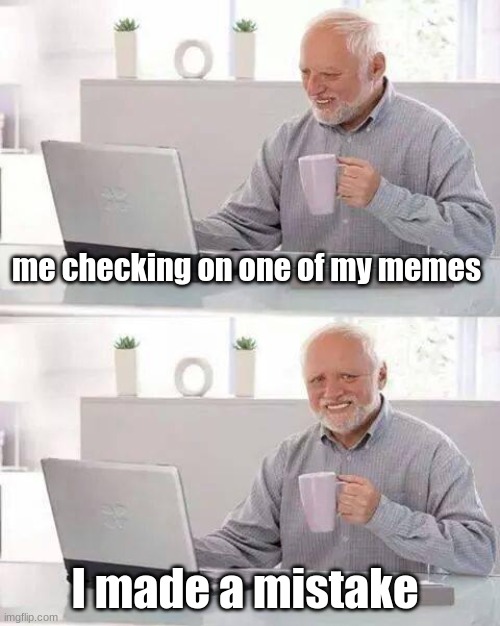 I hate it when this happens to me, always look over your memes | me checking on one of my memes; I made a mistake | image tagged in memes,hide the pain harold | made w/ Imgflip meme maker