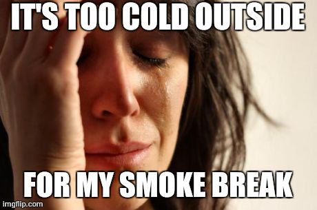 First World Problems Meme | IT'S TOO COLD OUTSIDE FOR MY SMOKE BREAK | image tagged in memes,first world problems | made w/ Imgflip meme maker