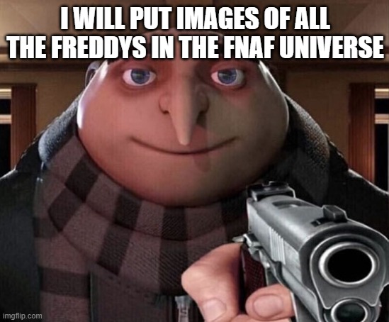 Gru Gun | I WILL PUT IMAGES OF ALL THE FREDDYS IN THE FNAF UNIVERSE | image tagged in gru gun | made w/ Imgflip meme maker
