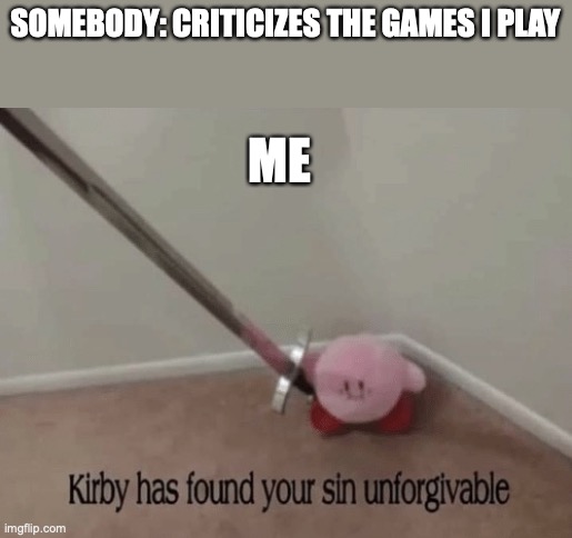 When someone criticizes the games I like | SOMEBODY: CRITICIZES THE GAMES I PLAY; ME | image tagged in kirby has found your sin unforgivable | made w/ Imgflip meme maker