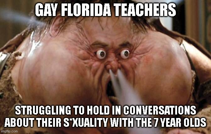 Big Trouble in Little China | GAY FLORIDA TEACHERS; STRUGGLING TO HOLD IN CONVERSATIONS ABOUT THEIR S*XUALITY WITH THE 7 YEAR OLDS | image tagged in big trouble in little china | made w/ Imgflip meme maker