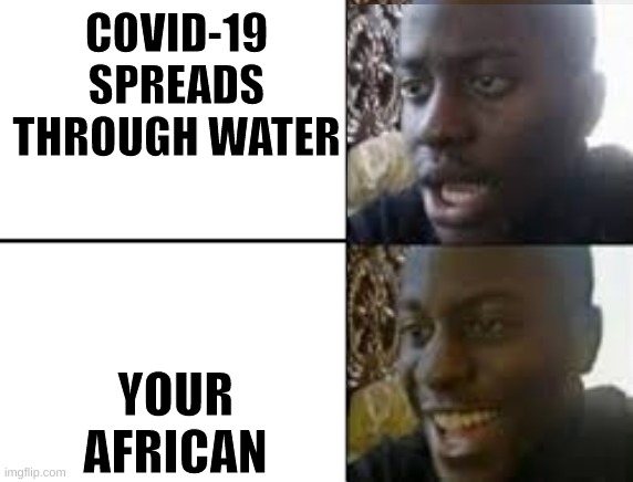 oh no oh yeah! | COVID-19 SPREADS THROUGH WATER; YOUR AFRICAN | image tagged in oh no oh yeah | made w/ Imgflip meme maker