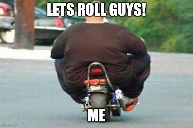 Rolling through the town |  LETS ROLL GUYS! ME | image tagged in fat guy on a little bike | made w/ Imgflip meme maker