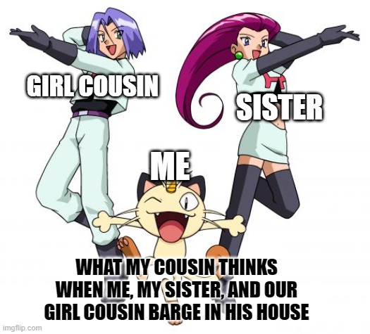 WE SHALL BARGE IN HIS HOUSE!! | GIRL COUSIN; SISTER; ME; WHAT MY COUSIN THINKS WHEN ME, MY SISTER, AND OUR GIRL COUSIN BARGE IN HIS HOUSE | image tagged in memes,team rocket | made w/ Imgflip meme maker