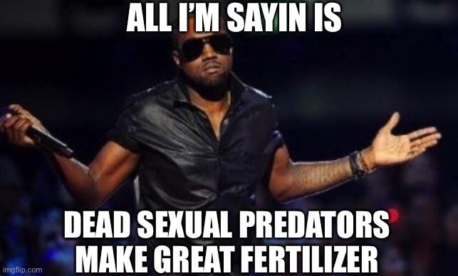 Modern problems demand modern solutions | ALL I’M SAYIN IS; DEAD SEXUAL PREDATORS MAKE GREAT FERTILIZER | image tagged in kanye west just saying,pedophiles | made w/ Imgflip meme maker