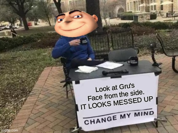 Change My Mind | Look at Gru's Face from the side. IT LOOKS MESSED UP | image tagged in memes,change my mind | made w/ Imgflip meme maker