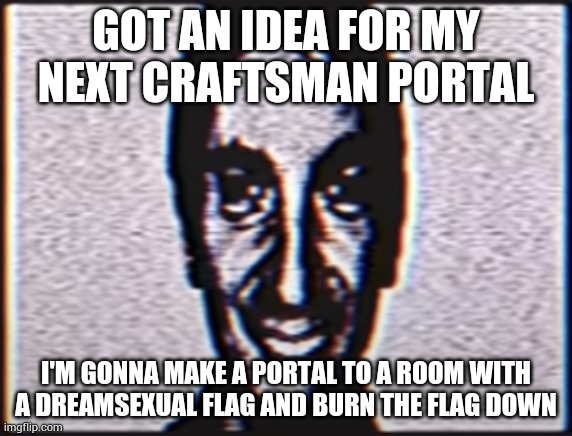 But not yet, stay tuned though | GOT AN IDEA FOR MY NEXT CRAFTSMAN PORTAL; I'M GONNA MAKE A PORTAL TO A ROOM WITH A DREAMSEXUAL FLAG AND BURN THE FLAG DOWN | image tagged in six | made w/ Imgflip meme maker