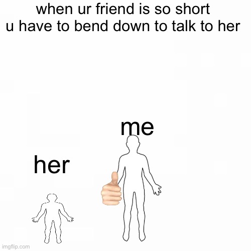 sHoRt FrIeNd LiFe | when ur friend is so short u have to bend down to talk to her; me; her | image tagged in blank | made w/ Imgflip meme maker