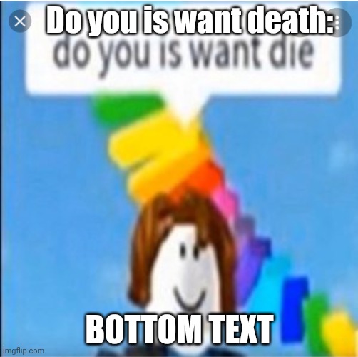 do you is want die | Do you is want death:; BOTTOM TEXT | image tagged in do you is want die | made w/ Imgflip meme maker