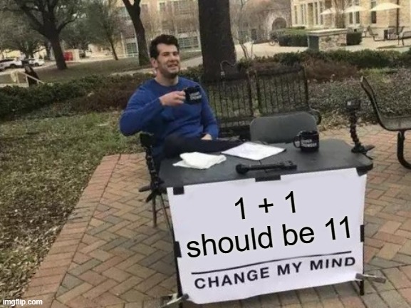 I mean. obviously | 1 + 1 should be 11 | image tagged in memes,change my mind | made w/ Imgflip meme maker
