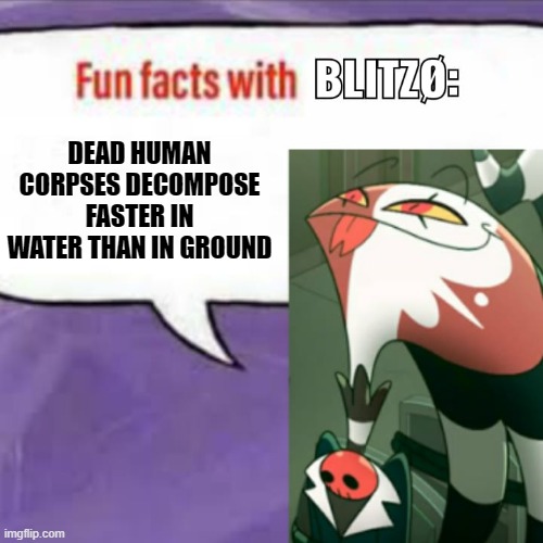 FUN FACT TIME!! | DEAD HUMAN CORPSES DECOMPOSE FASTER IN WATER THAN IN GROUND | image tagged in fun facts with blitz | made w/ Imgflip meme maker