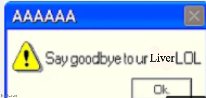 say goodbye to your X LOL | Liver | image tagged in say goodbye to your x lol | made w/ Imgflip meme maker