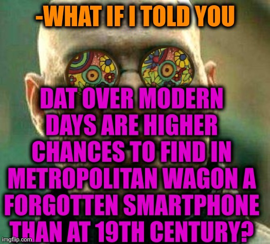 -Great luck. | DAT OVER MODERN DAYS ARE HIGHER CHANCES TO FIND IN METROPOLITAN WAGON A FORGOTTEN SMARTPHONE THAN AT 19TH CENTURY? -WHAT IF I TOLD YOU | image tagged in acid kicks in morpheus,smartphone,finding neverland,metro,volkswagon,so you're saying there's a chance | made w/ Imgflip meme maker