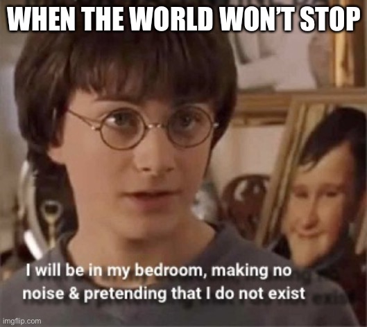 Stop the world. I want to get off. | WHEN THE WORLD WON’T STOP | image tagged in i will be in my room acting like i don t exist,busy,ptsd,anxiety | made w/ Imgflip meme maker