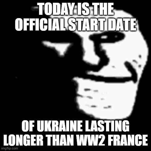 WW2 France and Germany were fairly equal in power, while Russia was supposed to dwarf Europe's poorest nation, but is getting no | TODAY IS THE OFFICIAL START DATE; OF UKRAINE LASTING LONGER THAN WW2 FRANCE | image tagged in dark trollface,ww2,ukraine | made w/ Imgflip meme maker