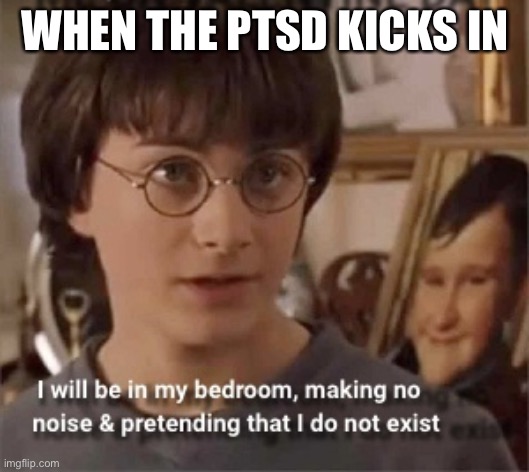 PTSD | WHEN THE PTSD KICKS IN | image tagged in i will be in my room acting like i don t exist,ptsd,anxiety | made w/ Imgflip meme maker