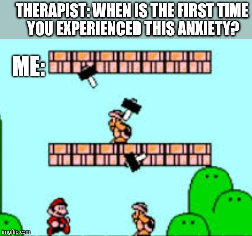 THERAPIST: WHEN IS THE FIRST TIME
 YOU EXPERIENCED THIS ANXIETY? ME: | image tagged in funny memes | made w/ Imgflip meme maker