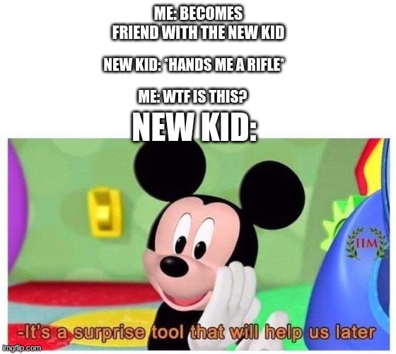 a little dark but oh well | ME: BECOMES FRIEND WITH THE NEW KID; NEW KID: *HANDS ME A RIFLE*; ME: WTF IS THIS? NEW KID: | image tagged in it's a surprise tool that will help us later | made w/ Imgflip meme maker