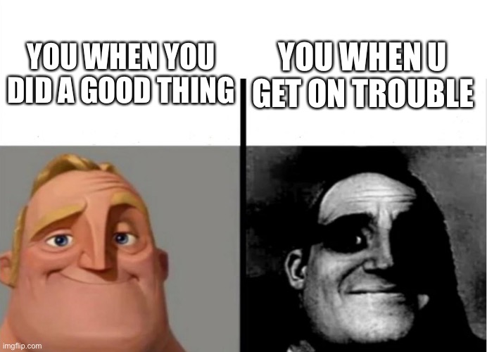 Cool title dude | YOU WHEN YOU DID A GOOD THING; YOU WHEN U GET ON TROUBLE | image tagged in teacher's copy | made w/ Imgflip meme maker